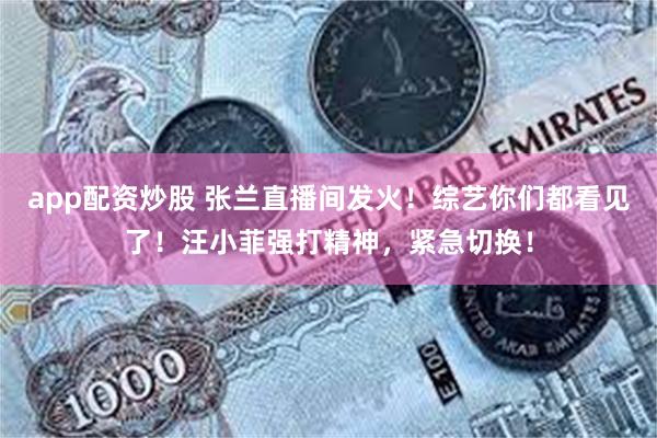 app配资炒股 张兰直播间发火！综艺你们都看见了！汪小菲强打精神，紧急切换！