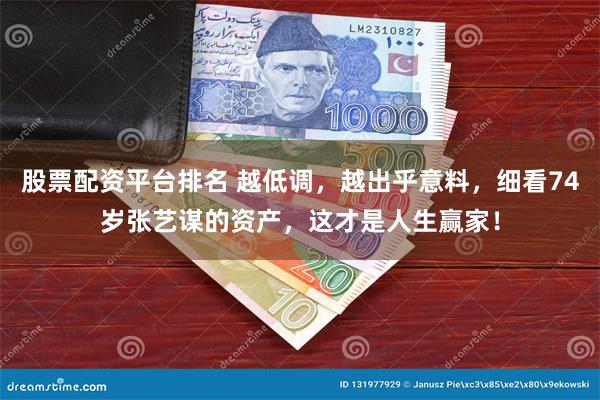 股票配资平台排名 越低调，越出乎意料，细看74岁张艺谋的资产，这才是人生赢家！