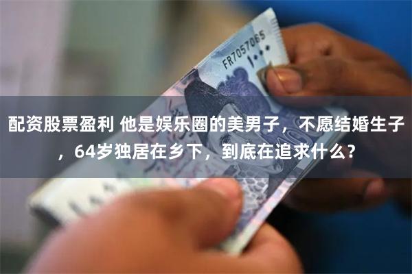 配资股票盈利 他是娱乐圈的美男子，不愿结婚生子，64岁独居在乡下，到底在追求什么？
