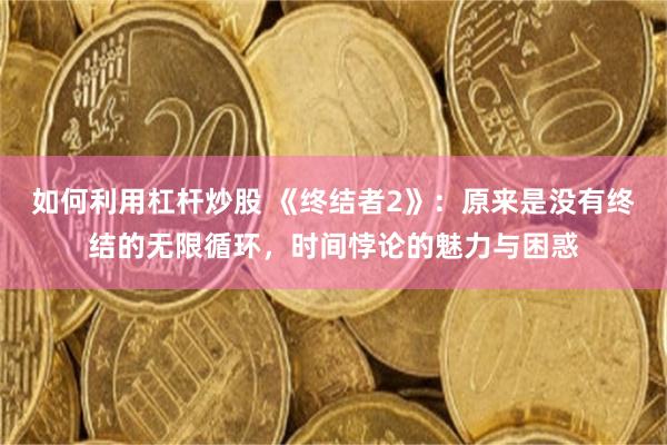如何利用杠杆炒股 《终结者2》：原来是没有终结的无限循环，时间悖论的魅力与困惑