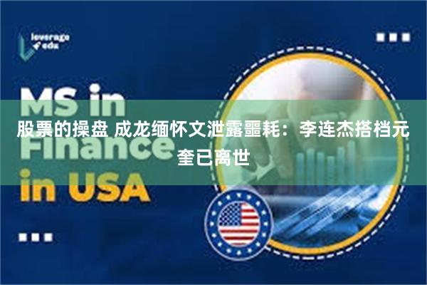 股票的操盘 成龙缅怀文泄露噩耗:李连杰搭档元奎已离世