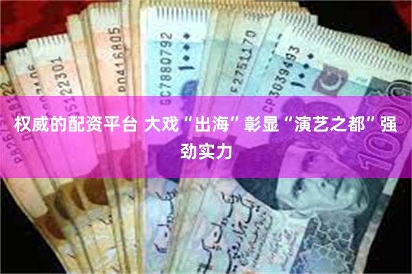 权威的配资平台 大戏“出海”彰显“演艺之都”强劲实力