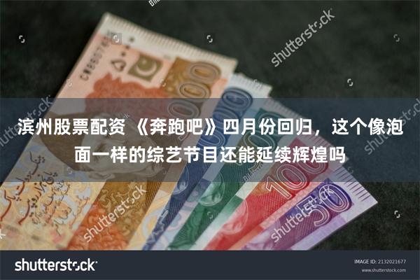 滨州股票配资 《奔跑吧》四月份回归，这个像泡面一样的综艺节目还能延续辉煌吗