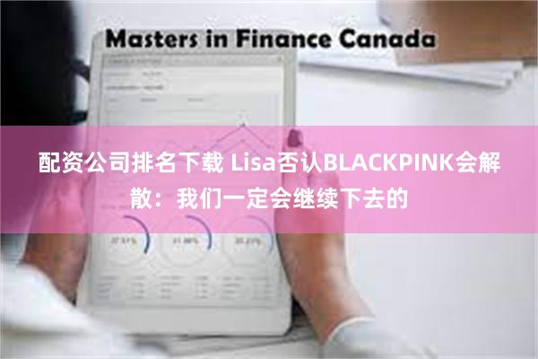 配资公司排名下载 Lisa否认BLACKPINK会解散：我们一定会继续下去的