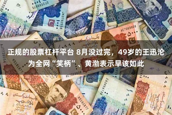 正规的股票杠杆平台 8月没过完，49岁的王迅沦为全网“笑柄”、黄渤表示早该如此