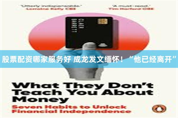 股票配资哪家服务好 成龙发文缅怀！“他已经离开”