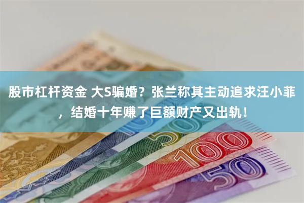 股市杠杆资金 大S骗婚？张兰称其主动追求汪小菲，结婚十年赚了巨额财产又出轨！