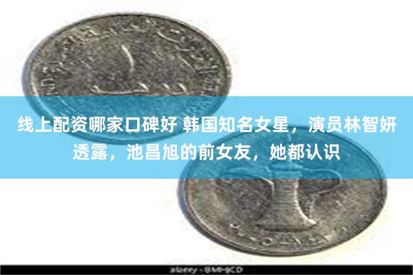 线上配资哪家口碑好 韩国知名女星，演员林智妍透露，池昌旭的前女友，她都认识