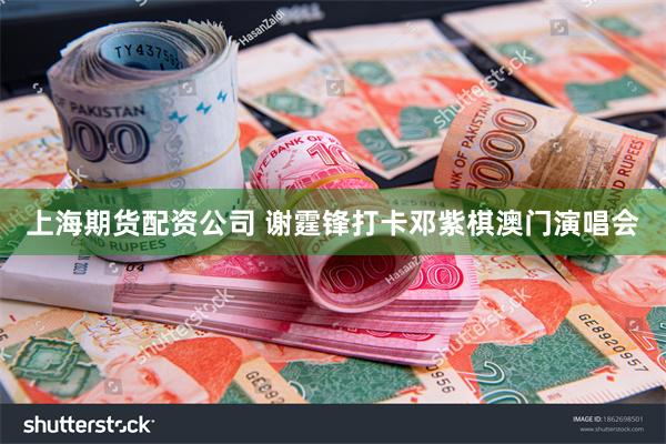 上海期货配资公司 谢霆锋打卡邓紫棋澳门演唱会