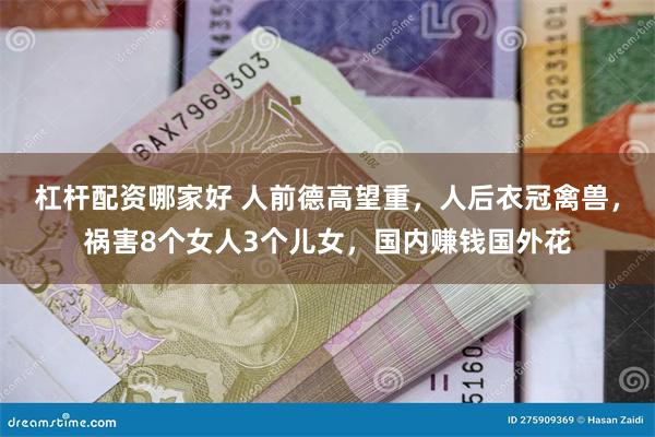 杠杆配资哪家好 人前德高望重，人后衣冠禽兽，祸害8个女人3个儿女，国内赚钱国外花
