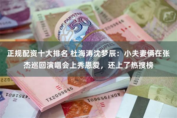 正规配资十大排名 杜海涛沈梦辰：小夫妻俩在张杰巡回演唱会上秀恩爱，还上了热搜榜