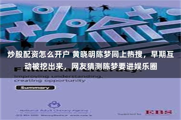 炒股配资怎么开户 黄晓明陈梦同上热搜，早期互动被挖出来，网友猜测陈梦要进娱乐圈