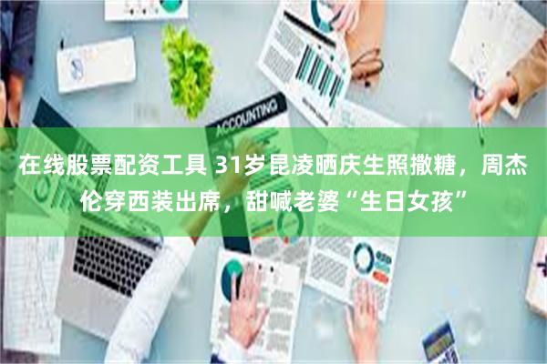 在线股票配资工具 31岁昆凌晒庆生照撒糖，周杰伦穿西装出席，甜喊老婆“生日女孩”