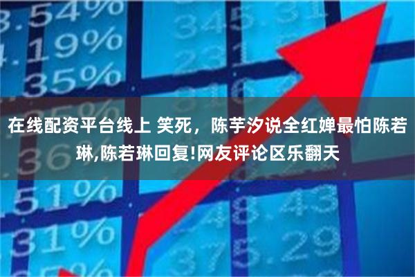 在线配资平台线上 笑死，陈芋汐说全红婵最怕陈若琳,陈若琳回复!网友评论区乐翻天