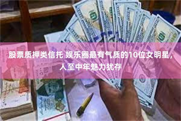 股票质押类信托 娱乐圈最有气质的10位女明星，人至中年魅力犹存