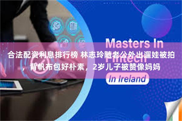 合法配资利息排行榜 林志玲随老公外出遛娃被拍，背帆布包好朴素，2岁儿子被赞像妈妈