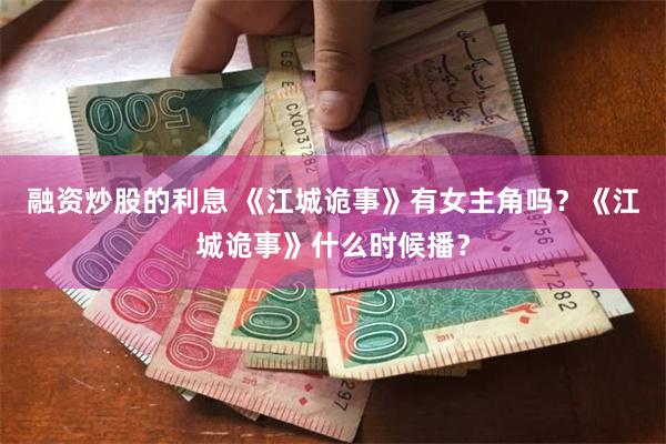 融资炒股的利息 《江城诡事》有女主角吗？《江城诡事》什么时候播？