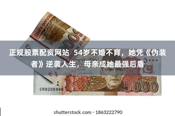 正规股票配资网站  54岁不婚不育，她凭《伪装者》逆袭人生，母亲成她最强后盾