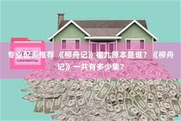 专业配资推荐 《柳舟记》崔九原本是谁？《柳舟记》一共有多少集？