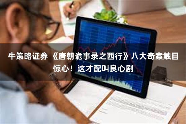 牛策略证券 《唐朝诡事录之西行》八大奇案触目惊心！这才配叫良心剧