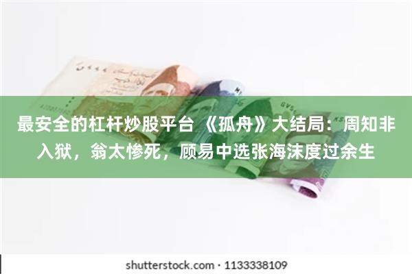 最安全的杠杆炒股平台 《孤舟》大结局：周知非入狱，翁太惨死，顾易中选张海沫度过余生
