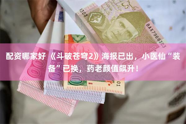 配资哪家好 《斗破苍穹2》海报已出，小医仙“装备”已换，药老颜值飙升！