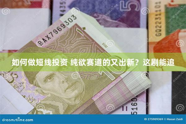 如何做短线投资 纯欲赛道的又出新？这剧能追