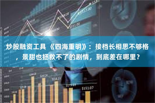 炒股融资工具 《四海重明》：接档长相思不够格，景甜也拯救不了的剧情，到底差在哪里？