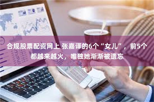 合规股票配资网上 张嘉译的6个“女儿”，前5个都越来越火，唯独她渐渐被遗忘