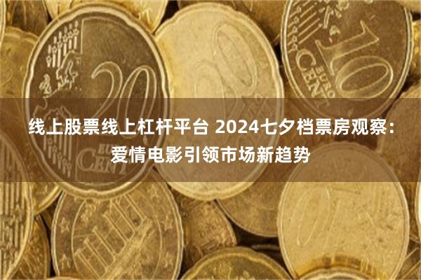 线上股票线上杠杆平台 2024七夕档票房观察：爱情电影引领市场新趋势
