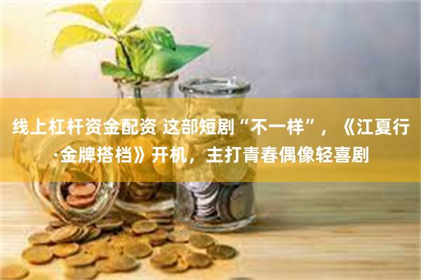 线上杠杆资金配资 这部短剧“不一样”，《江夏行·金牌搭档》开机，主打青春偶像轻喜剧