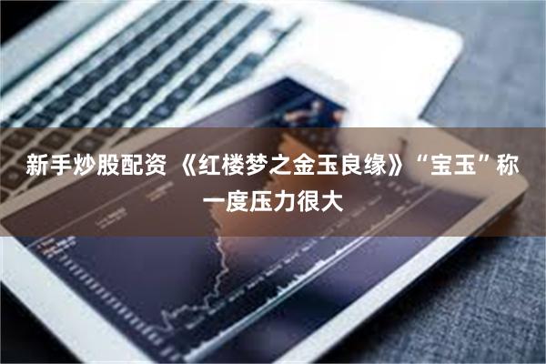 新手炒股配资 《红楼梦之金玉良缘》“宝玉”称一度压力很大