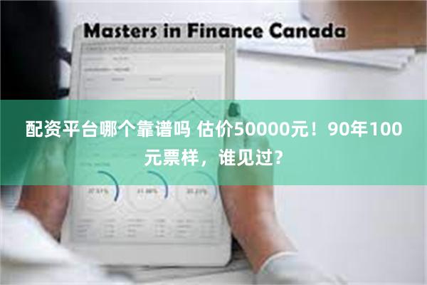 配资平台哪个靠谱吗 估价50000元！90年100元票样，谁见过？