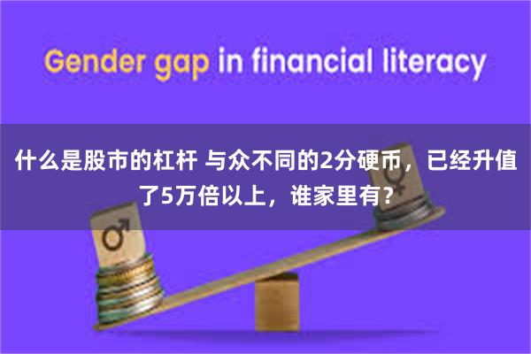 什么是股市的杠杆 与众不同的2分硬币，已经升值了5万倍以上，谁家里有？