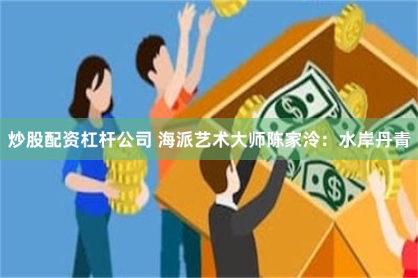 炒股配资杠杆公司 海派艺术大师陈家泠：水岸丹青