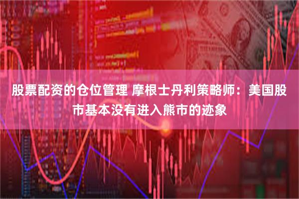 股票配资的仓位管理 摩根士丹利策略师：美国股市基本没有进入熊市的迹象