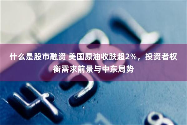 什么是股市融资 美国原油收跌超2%，投资者权衡需求前景与中东局势
