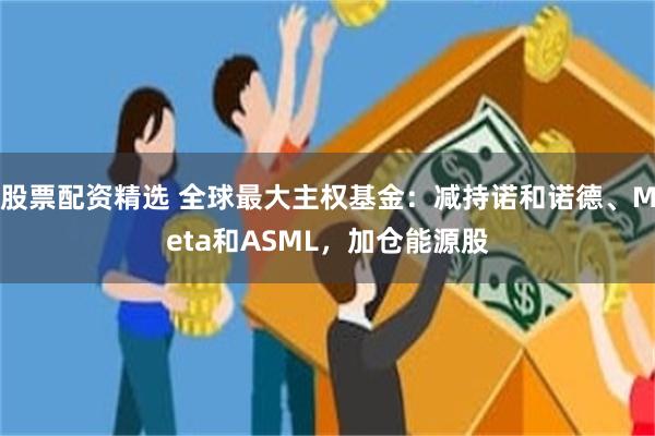 股票配资精选 全球最大主权基金：减持诺和诺德、Meta和ASML，加仓能源股