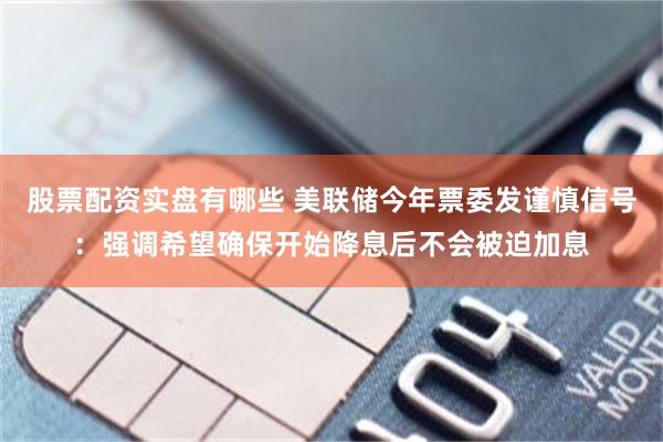 股票配资实盘有哪些 美联储今年票委发谨慎信号：强调希望确保开始降息后不会被迫加息