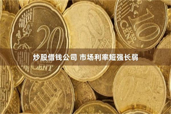 炒股借钱公司 市场利率短强长弱