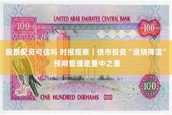 股票配资可信吗 时报观察｜债市投资“退烧降温” 预期管理是重中之重