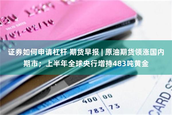证券如何申请杠杆 期货早报 | 原油期货领涨国内期市；上半年全球央行增持483吨黄金