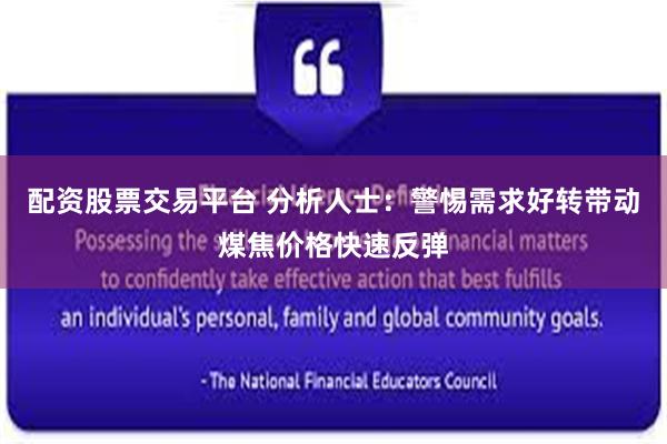 配资股票交易平台 分析人士：警惕需求好转带动煤焦价格快速反弹