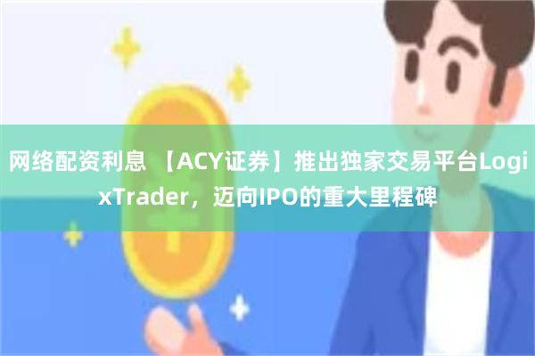 网络配资利息 【ACY证券】推出独家交易平台LogixTrader，迈向IPO的重大里程碑