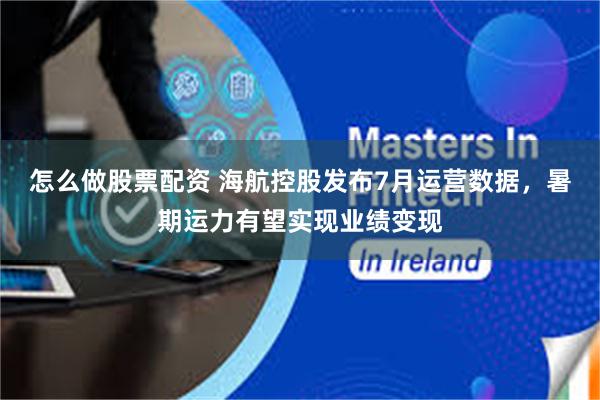怎么做股票配资 海航控股发布7月运营数据，暑期运力有望实现业绩变现