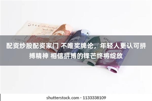 配资炒股配资家门 不唯奖牌论，年轻人更认可拼搏精神 相信拼搏的锋芒终将绽放
