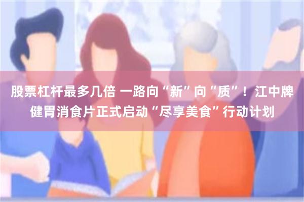 股票杠杆最多几倍 一路向“新”向“质”！江中牌健胃消食片正式启动“尽享美食”行动计划