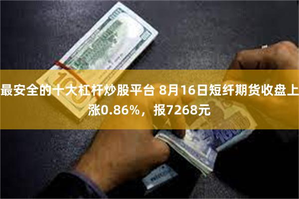 最安全的十大杠杆炒股平台 8月16日短纤期货收盘上涨0.86%，报7268元
