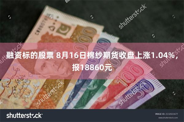 融资标的股票 8月16日棉纱期货收盘上涨1.04%,报18860元