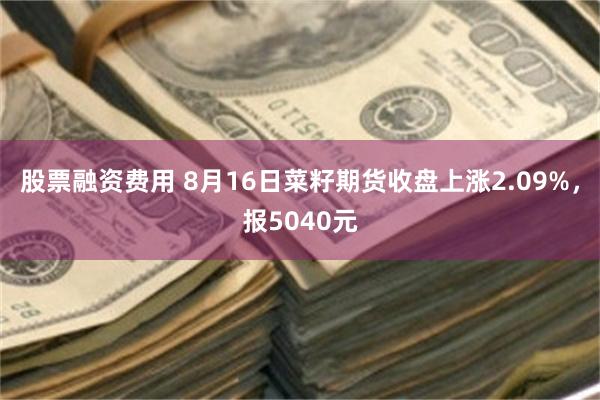 股票融资费用 8月16日菜籽期货收盘上涨2.09%，报5040元
